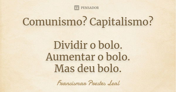 Comunismo? Capitalismo? Dividir o bolo. Aumentar o bolo. Mas deu bolo.... Frase de Francismar Prestes Leal.