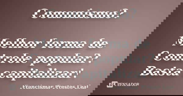 Comunismo? Melhor forma de Controle popular? Basta capitalizar!... Frase de Francismar Prestes Leal.