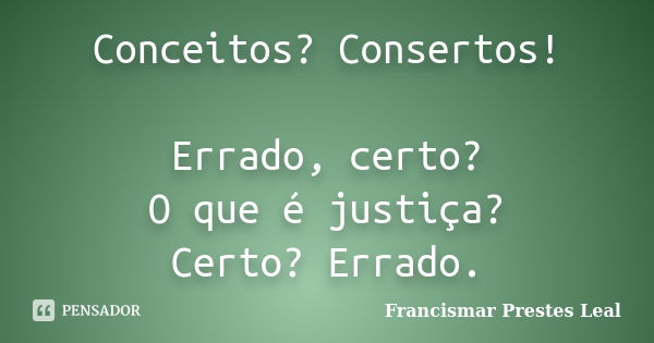 Conceitos? Consertos! Errado, certo? O que é justiça? Certo? Errado.... Frase de Francismar Prestes Leal.