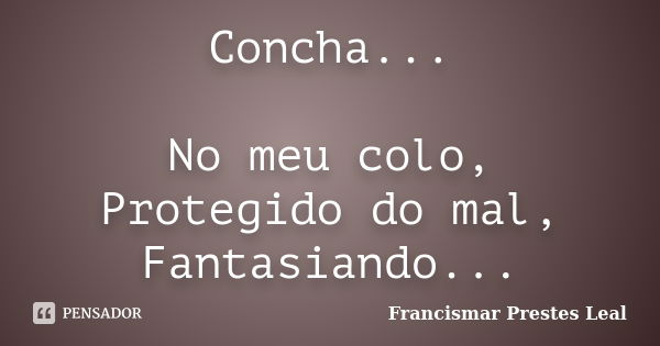 Concha... No meu colo, Protegido do mal, Fantasiando...... Frase de Francismar Prestes Leal.