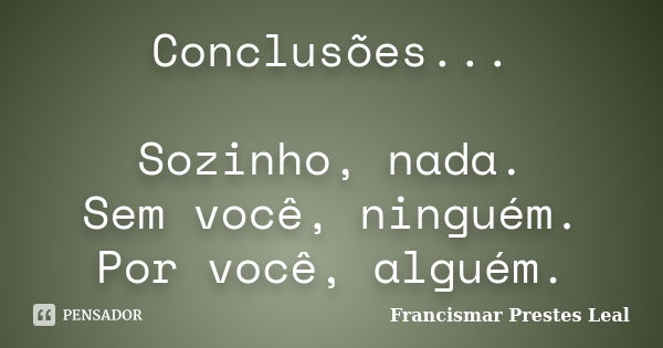 Conclusões... Sozinho, nada. Sem você, ninguém. Por você, alguém.... Frase de Francismar Prestes Leal.