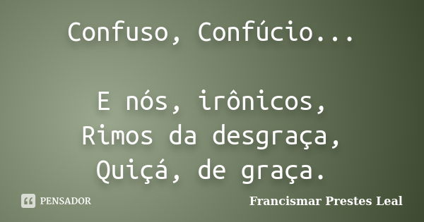 Confuso, Confúcio... E nós, irônicos, Rimos da desgraça, Quiçá, de graça.... Frase de Francismar Prestes Leal.