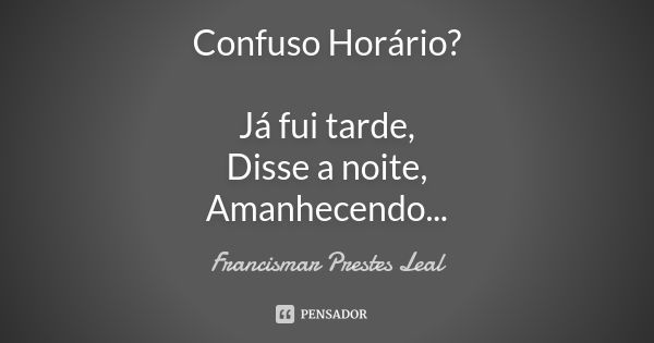 Confuso Horário? Já fui tarde, Disse a noite, Amanhecendo...... Frase de Francismar Prestes Leal.