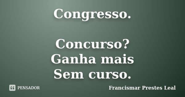 Congresso. Concurso? Ganha mais Sem curso.... Frase de Francismar Prestes Leal.