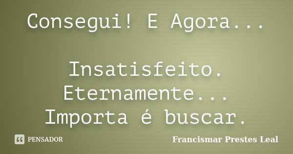 Consegui! E Agora... Insatisfeito. Eternamente... Importa é buscar.... Frase de Francismar Prestes Leal.