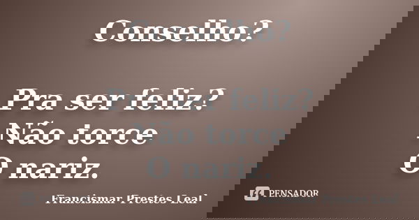 Conselho? Pra ser feliz? Não torce O nariz.... Frase de Francismar Prestes Leal.