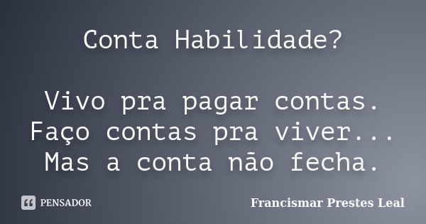 Conta Habilidade? Vivo pra pagar contas. Faço contas pra viver... Mas a conta não fecha.... Frase de Francismar Prestes Leal.