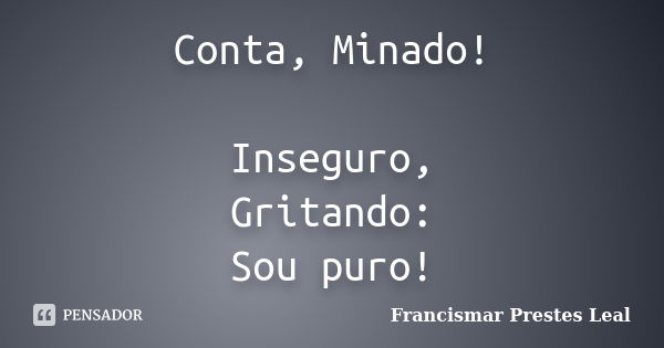 Conta, Minado! Inseguro, Gritando: Sou puro!... Frase de Francismar Prestes Leal.