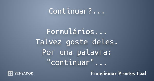 Continuar?... Formulários... Talvez goste deles. Por uma palavra: "continuar"...... Frase de Francismar Prestes Leal.