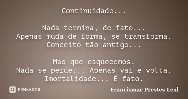 Continuidade... Nada termina, de fato... Apenas muda de forma, se transforma. Conceito tão antigo... Mas que esquecemos. Nada se perde... Apenas vai e volta. Im... Frase de Francismar Prestes Leal.