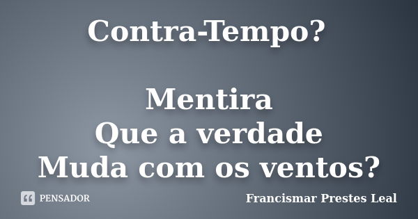 Contra-Tempo? Mentira Que a verdade Muda com os ventos?... Frase de Francismar Prestes Leal.