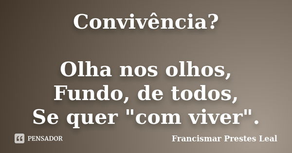 Convivência? Olha nos olhos, Fundo, de todos, Se quer "com viver".... Frase de Francismar Prestes Leal.