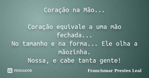 Coração na Mão... Coração equivale a uma mão fechada... No tamanho e na forma... Ele olha a mãozinha. Nossa, e cabe tanta gente!... Frase de Francismar Prestes Leal.