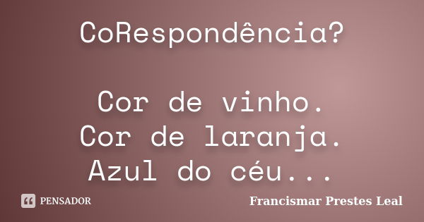 CoRespondência? Cor de vinho. Cor de laranja. Azul do céu...... Frase de Francismar Prestes Leal.