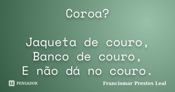 Coroa? Jaqueta de couro, Banco de couro, E não dá no couro.... Frase de Francismar Prestes Leal.