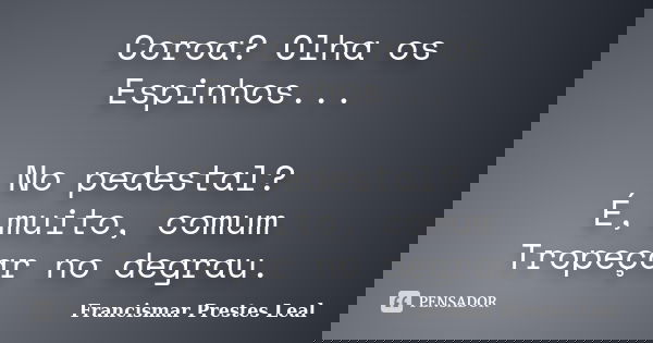 Coroa? Olha os Espinhos... No pedestal? É, muito, comum Tropeçar no degrau.... Frase de Francismar Prestes Leal.