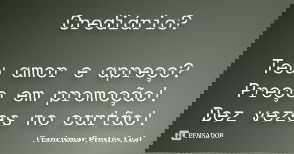 Crediário? Teu amor e apreço? Preço em promoção! Dez vezes no cartão!... Frase de Francismar Prestes Leal.