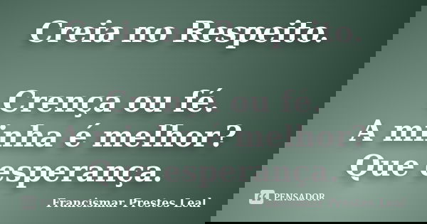 Creia no Respeito. Crença ou fé. A minha é melhor? Que esperança.... Frase de Francismar Prestes Leal.