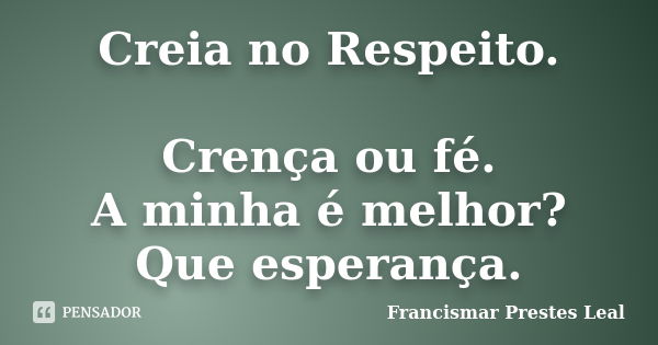 Creia no Respeito. Crença ou fé. A minha é melhor? Que esperança.... Frase de Francismar Prestes Leal.