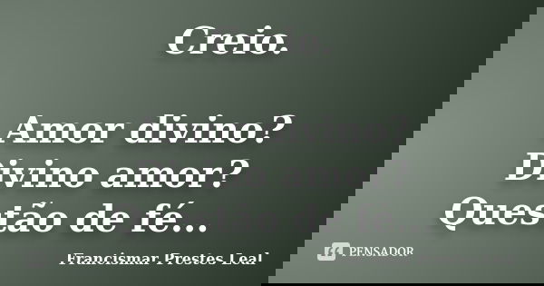Creio. Amor divino? Divino amor? Questão de fé...... Frase de Francismar Prestes Leal.