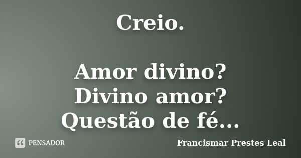 Creio. Amor divino? Divino amor? Questão de fé...... Frase de Francismar Prestes Leal.