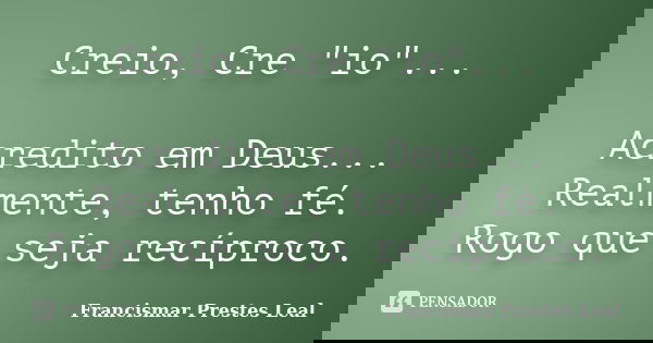 Creio, Cre "io"... Acredito em Deus... Realmente, tenho fé. Rogo que seja recíproco.... Frase de Francismar Prestes Leal.