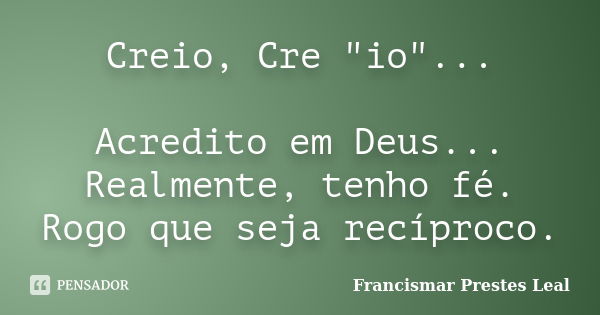 Creio, Cre "io"... Acredito em Deus... Realmente, tenho fé. Rogo que seja recíproco.... Frase de Francismar Prestes Leal.