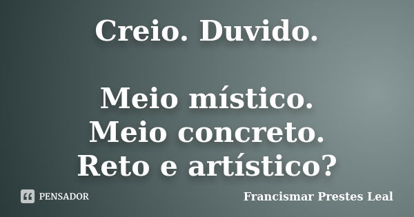 Creio. Duvido. Meio místico. Meio concreto. Reto e artístico?... Frase de Francismar Prestes Leal.