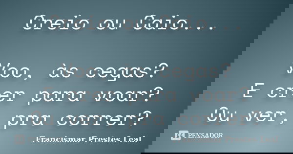 Creio ou Caio... Voo, às cegas? E crer para voar? Ou ver, pra correr?... Frase de Francismar Prestes Leal.