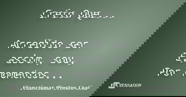 Creio Que... Acredito ser E, assim, sou, Por momentos...... Frase de Francismar Prestes Leal.