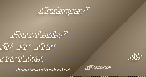 Criança? Enrolada? Só se for Na cortina.... Frase de Francismar Prestes Leal.