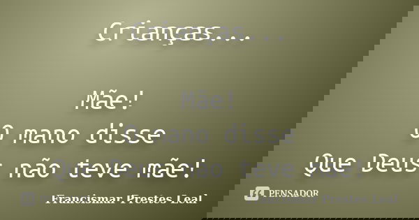 Crianças... Mãe! O mano disse Que Deus não teve mãe!... Frase de Francismar Prestes Leal.