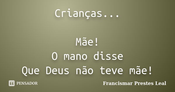 Crianças... Mãe! O mano disse Que Deus não teve mãe!... Frase de Francismar Prestes Leal.