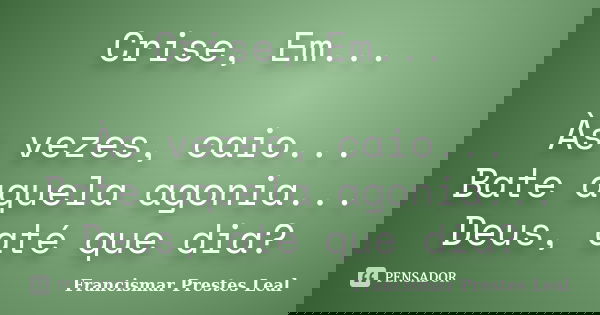 Crise, Em... Às vezes, caio... Bate aquela agonia... Deus, até que dia?... Frase de Francismar Prestes Leal.