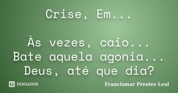 Crise, Em... Às vezes, caio... Bate aquela agonia... Deus, até que dia?... Frase de Francismar Prestes Leal.