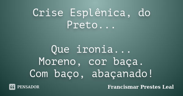 Crise Esplênica, do Preto... Que ironia... Moreno, cor baça. Com baço, abaçanado!... Frase de Francismar Prestes Leal.