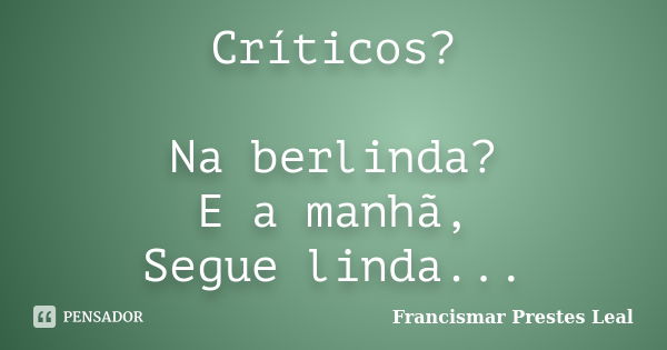 Críticos? Na berlinda? E a manhã, Segue linda...... Frase de Francismar Prestes Leal.