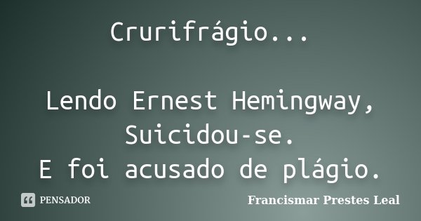 Crurifrágio... Lendo Ernest Hemingway, Suicidou-se. E foi acusado de plágio.... Frase de Francismar Prestes Leal.