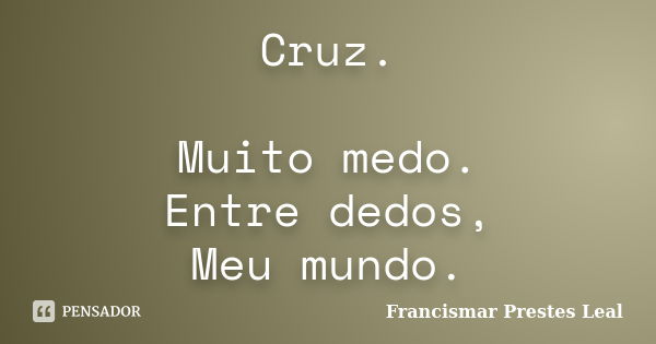 Cruz. Muito medo. Entre dedos, Meu mundo.... Frase de Francismar Prestes Leal.