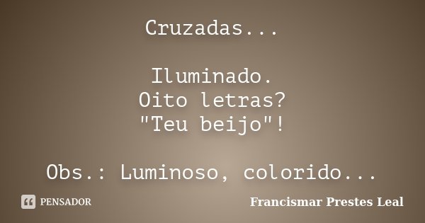 Cruzadas... Iluminado. Oito letras? "Teu beijo"! Obs.: Luminoso, colorido...... Frase de Francismar Prestes Leal.