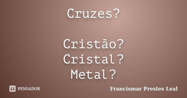 Cruzes? Cristão? Cristal? Metal?... Frase de Francismar Prestes Leal.