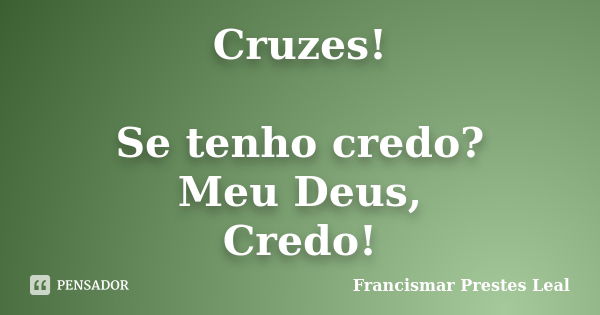 Cruzes! Se tenho credo? Meu Deus, Credo!... Frase de Francismar Prestes Leal.