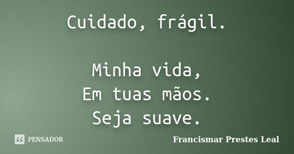 Cuidado, frágil. Minha vida, Em tuas mãos. Seja suave.... Frase de Francismar Prestes Leal.