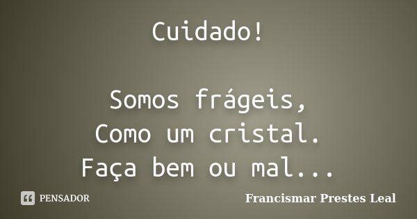 Cuidado! Somos frágeis, Como um cristal. Faça bem ou mal...... Frase de Francismar Prestes Leal.