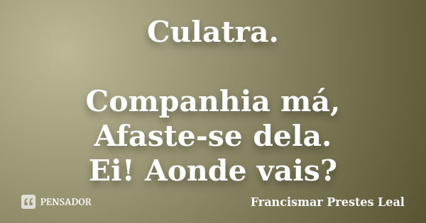 Culatra. Companhia má, Afaste-se dela. Ei! Aonde vais?... Frase de Francismar Prestes Leal.