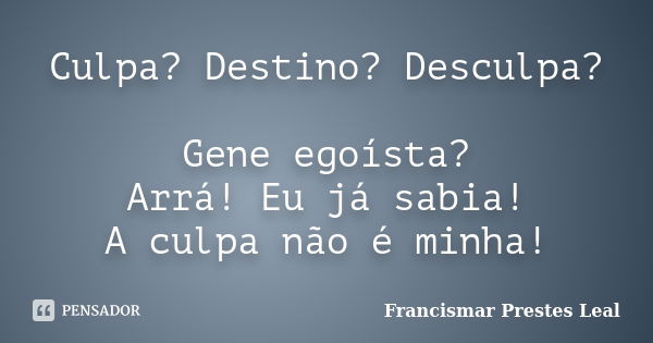 Culpa? Destino? Desculpa? Gene egoísta? Arrá! Eu já sabia! A culpa não é minha!... Frase de Francismar Prestes Leal.