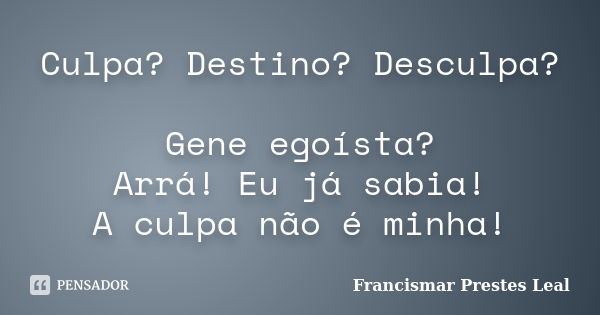 Culpa? Destino? Desculpa? Gene egoísta? Arrá! Eu já sabia! A culpa não é minha!... Frase de Francismar Prestes Leal.