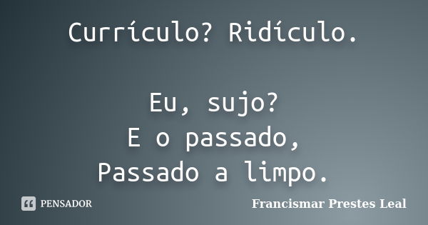 Currículo? Ridículo. Eu, sujo? E o passado, Passado a limpo.... Frase de Francismar Prestes Leal.