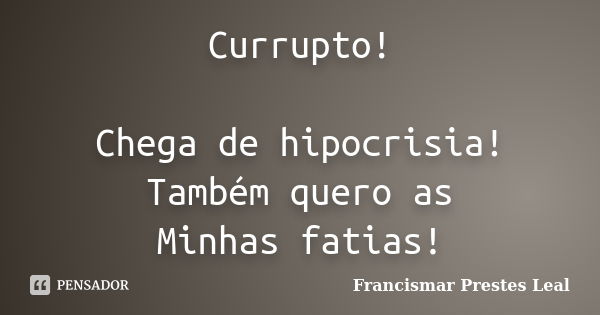 Currupto! Chega de hipocrisia! Também quero as Minhas fatias!... Frase de Francismar Prestes Leal.