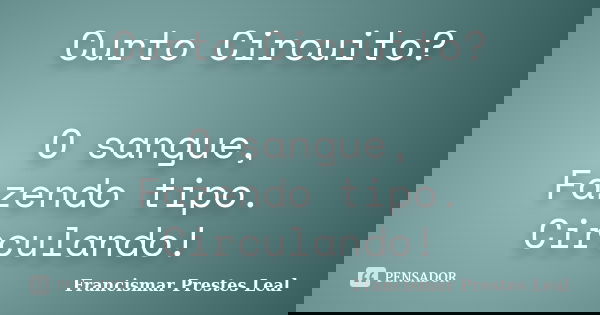 Curto Circuito? O sangue, Fazendo tipo. Circulando!... Frase de Francismar Prestes Leal.